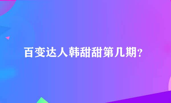 百变达人韩甜甜第几期？