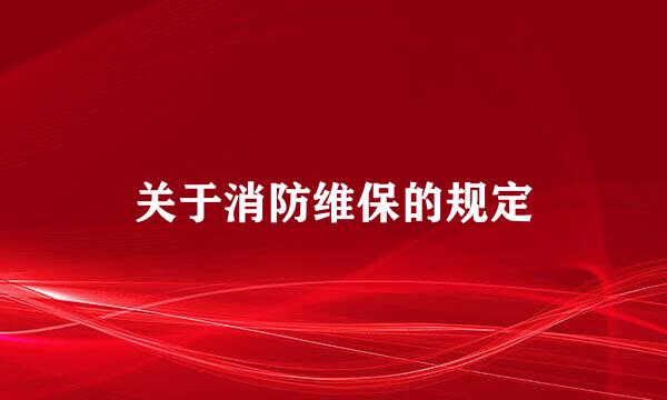 关于消防维保的规定