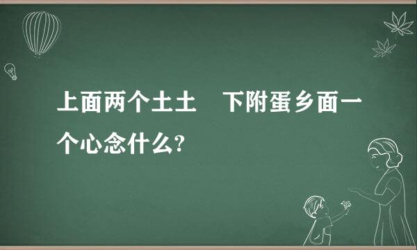 上面两个土土 下附蛋乡面一个心念什么?