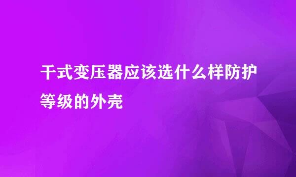 干式变压器应该选什么样防护等级的外壳