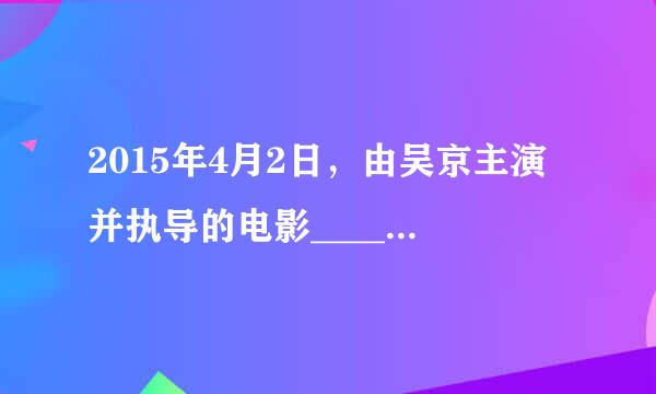 2015年4月2日，由吴京主演并执导的电影____在全国上映，作为国内首部3D动作战争电影，让堪称“东方之狼”的特种兵战...