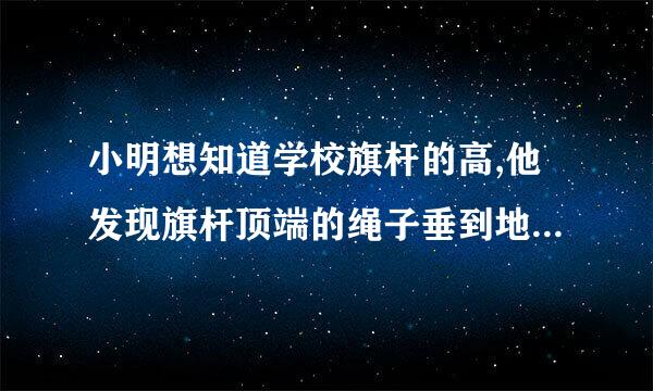小明想知道学校旗杆的高,他发现旗杆顶端的绳子垂到地面还多1M,当他把绳子的下端拉开5M后