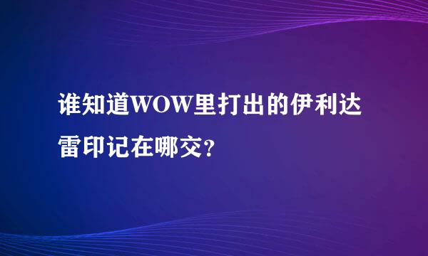 谁知道WOW里打出的伊利达雷印记在哪交？