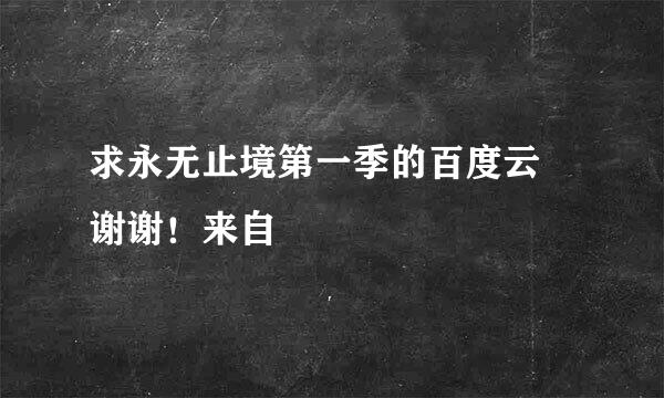求永无止境第一季的百度云 谢谢！来自
