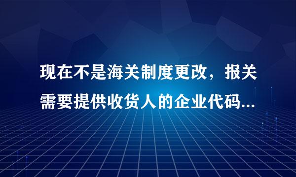 现在不是海关制度更改，报关需要提供收货人的企业代码、国家代码这些吗？怎么填？