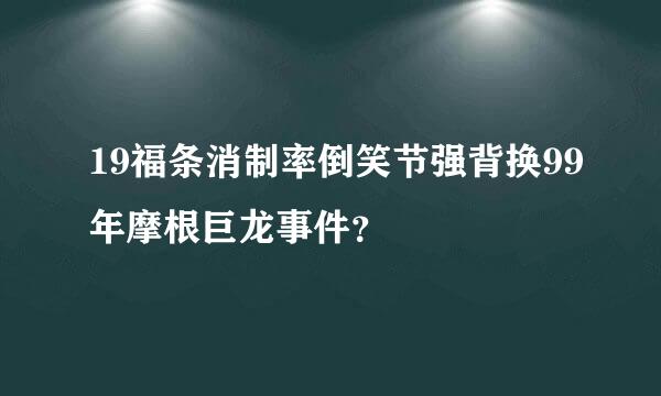 19福条消制率倒笑节强背换99年摩根巨龙事件？