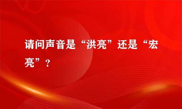请问声音是“洪亮”还是“宏亮”？