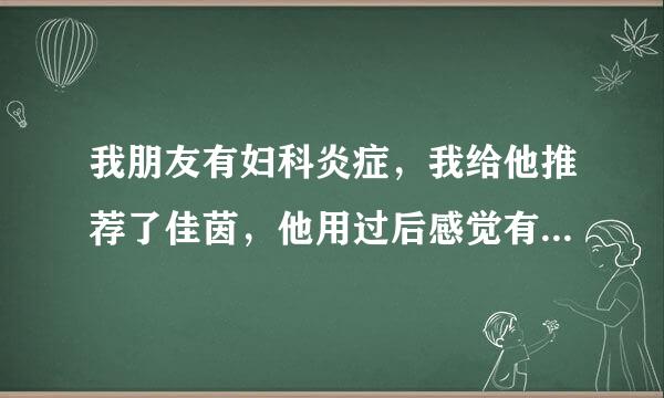 我朋友有妇科炎症，我给他推荐了佳茵，他用过后感觉有点轻了，后来他知道我代理这个产品后，就很不高兴，