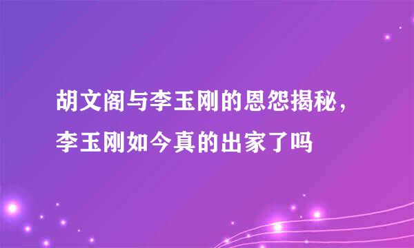 胡文阁与李玉刚的恩怨揭秘，李玉刚如今真的出家了吗