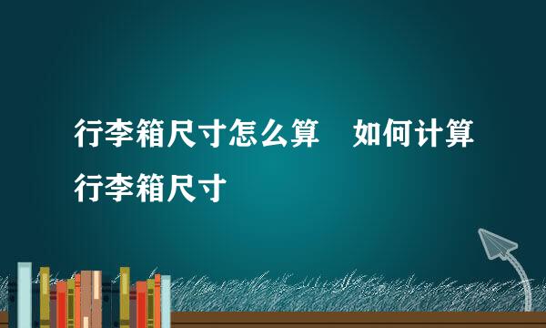 行李箱尺寸怎么算 如何计算行李箱尺寸