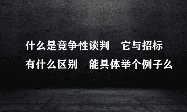 什么是竞争性谈判 它与招标有什么区别 能具体举个例子么