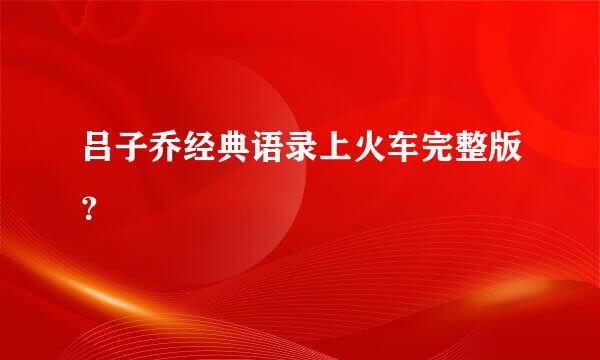 吕子乔经典语录上火车完整版？