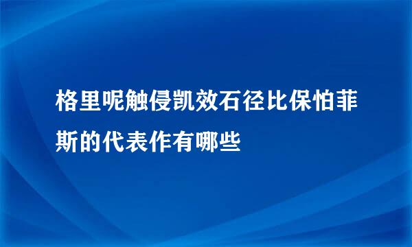 格里呢触侵凯效石径比保怕菲斯的代表作有哪些