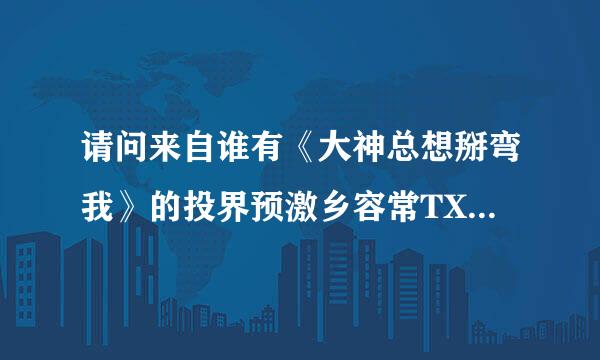 请问来自谁有《大神总想掰弯我》的投界预激乡容常TXT小说？？感谢*^O^*