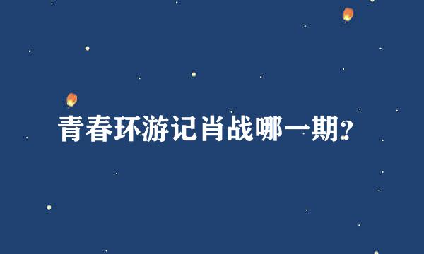 青春环游记肖战哪一期？