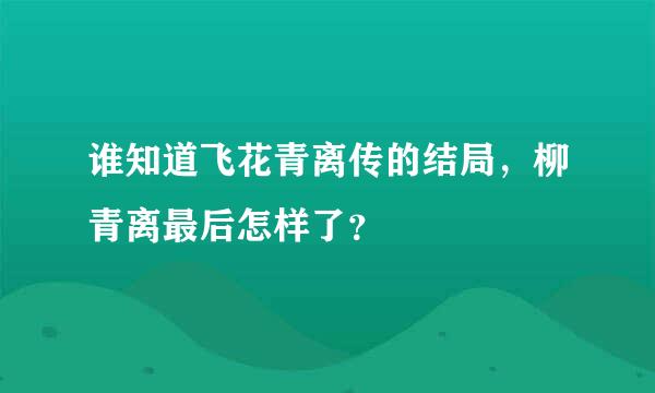 谁知道飞花青离传的结局，柳青离最后怎样了？