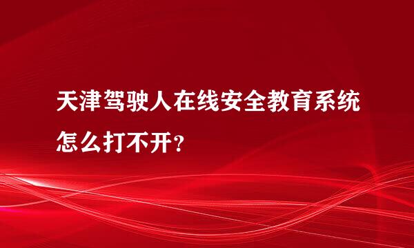 天津驾驶人在线安全教育系统怎么打不开？