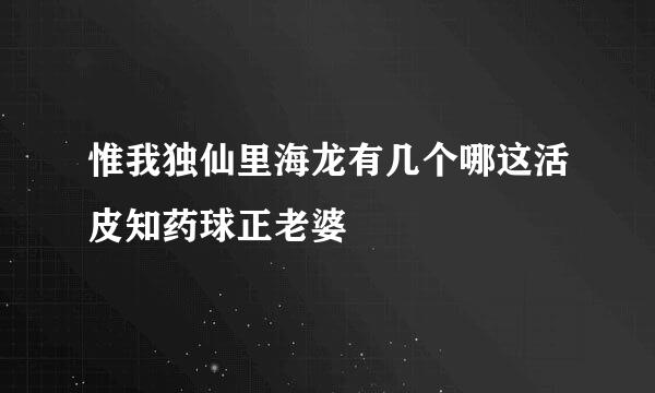 惟我独仙里海龙有几个哪这活皮知药球正老婆