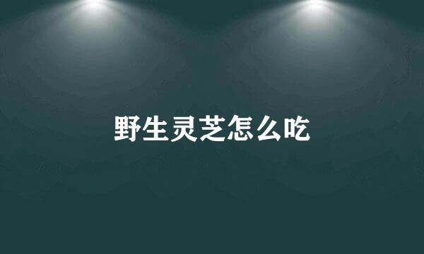 野生灵芝怎么吃