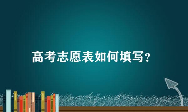 高考志愿表如何填写？