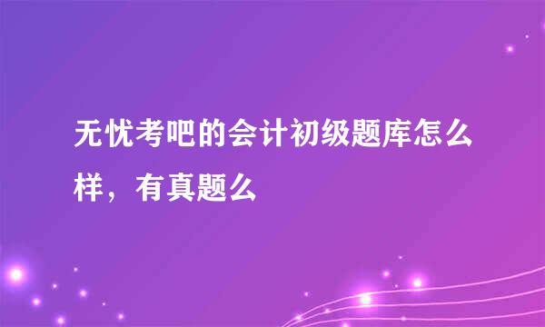 无忧考吧的会计初级题库怎么样，有真题么