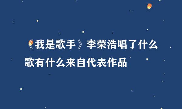 《我是歌手》李荣浩唱了什么歌有什么来自代表作品