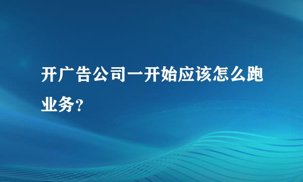 开广告公司一开始应该怎么跑业务？