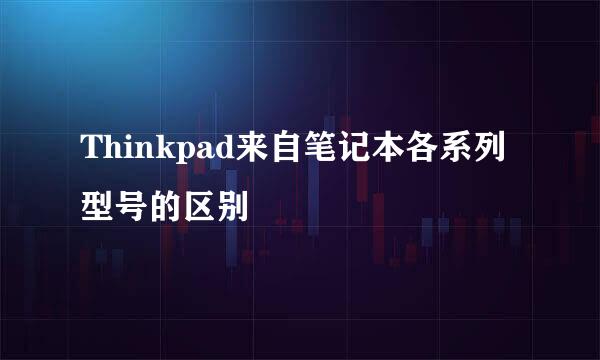 Thinkpad来自笔记本各系列型号的区别
