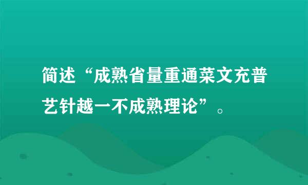 简述“成熟省量重通菜文充普艺针越一不成熟理论”。