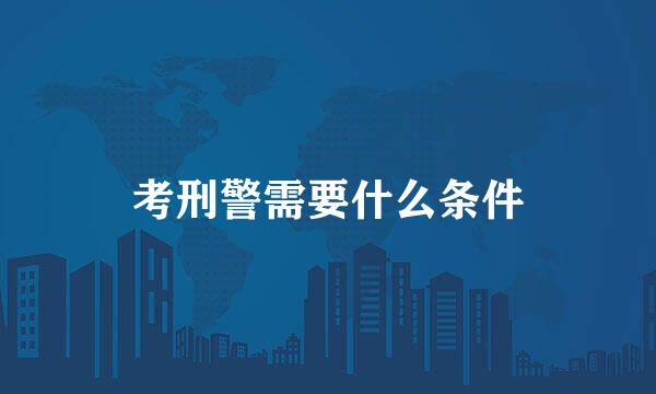 考刑警需要什么条件