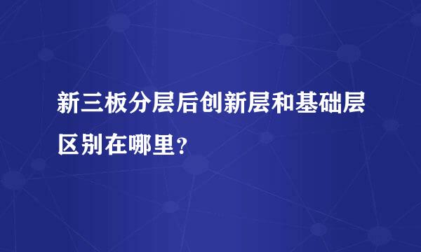 新三板分层后创新层和基础层区别在哪里？