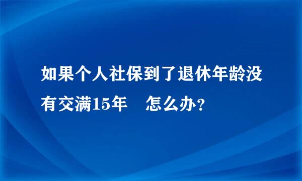 如果个人社保到了退休年龄没有交满15年 怎么办？