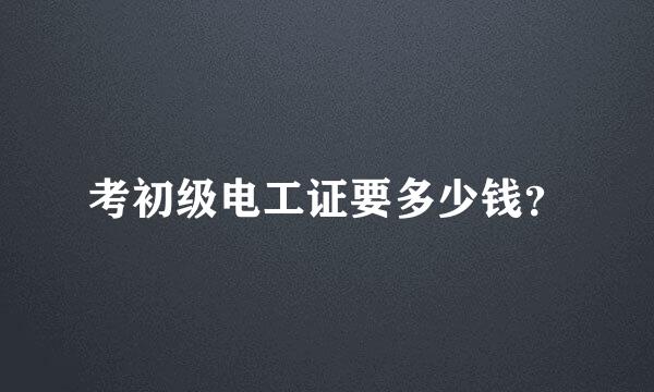 考初级电工证要多少钱？