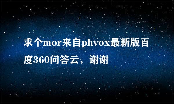 求个mor来自phvox最新版百度360问答云，谢谢