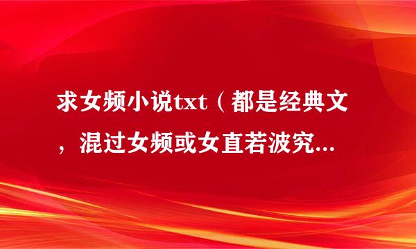 求女频小说txt（都是经典文，混过女频或女直若波究妒伟直问问的，应该都有）大神们帮帮忙