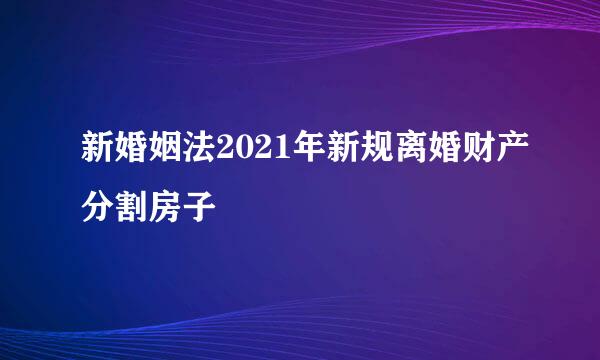 新婚姻法2021年新规离婚财产分割房子
