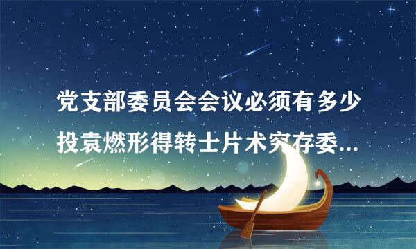 党支部委员会会议必须有多少投袁燃形得转士片术究存委员到会方可进行