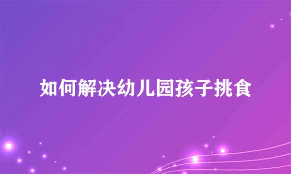 如何解决幼儿园孩子挑食