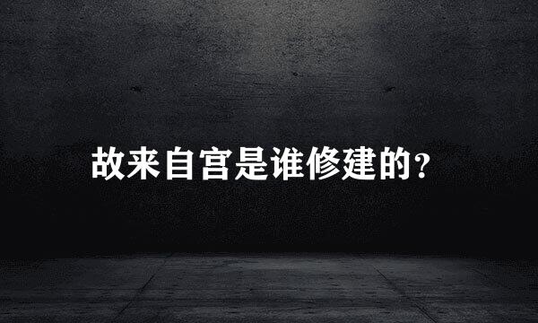 故来自宫是谁修建的？