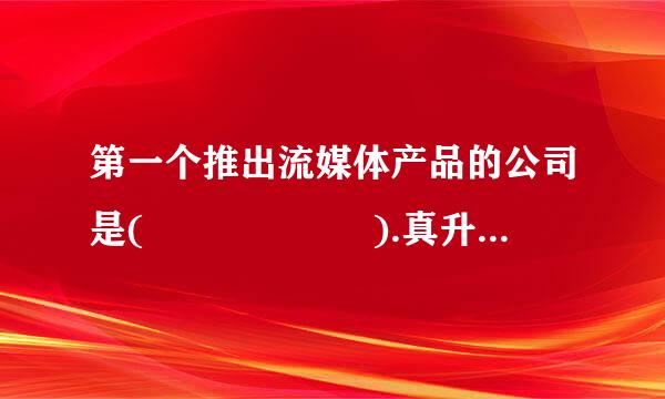 第一个推出流媒体产品的公司是(      ).真升机对独段无让