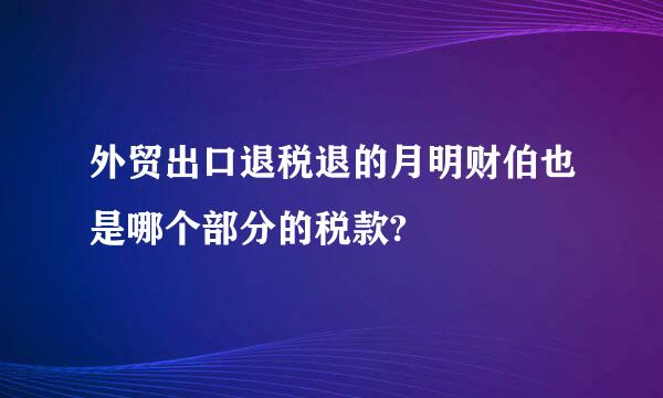 外贸出口退税退的月明财伯也是哪个部分的税款?