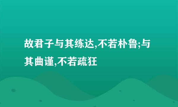 故君子与其练达,不若朴鲁;与其曲谨,不若疏狂