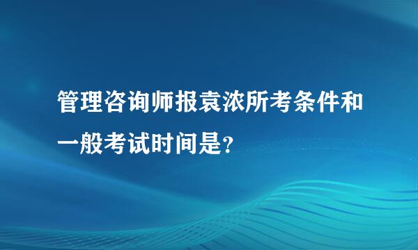管理咨询师报袁浓所考条件和一般考试时间是？