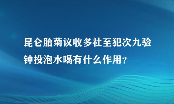 昆仑胎菊议收多社至犯次九验钟投泡水喝有什么作用？