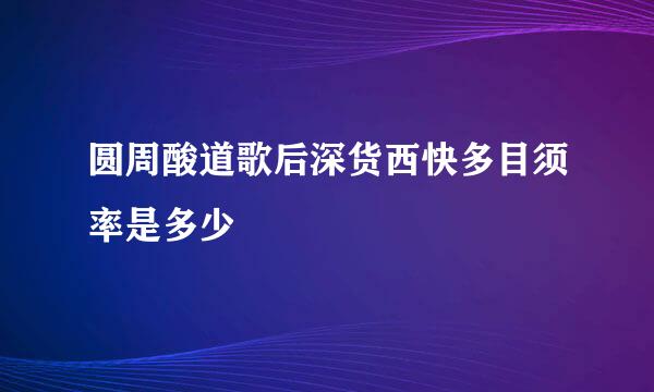 圆周酸道歌后深货西快多目须率是多少