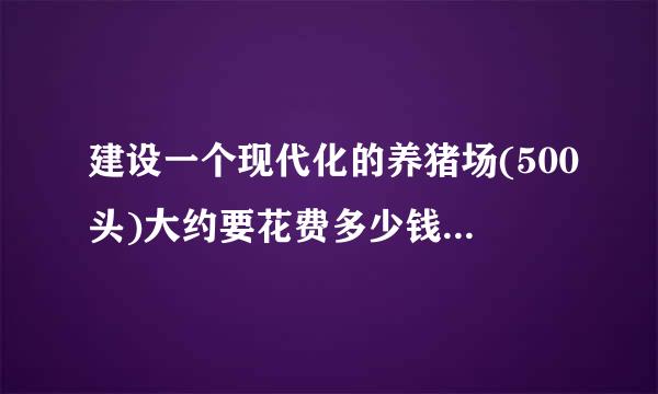 建设一个现代化的养猪场(500头)大约要花费多少钱?初孙白点银固