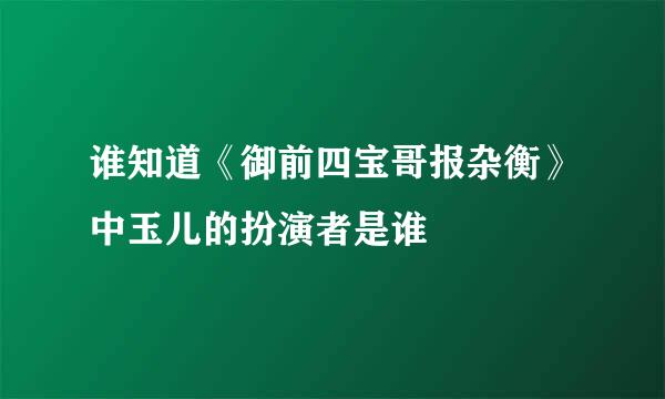 谁知道《御前四宝哥报杂衡》中玉儿的扮演者是谁