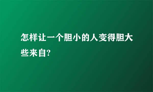 怎样让一个胆小的人变得胆大些来自?