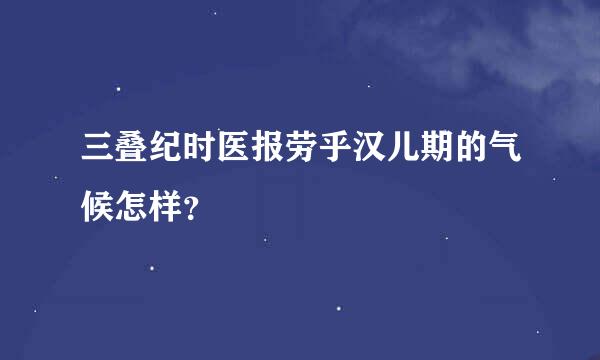 三叠纪时医报劳乎汉儿期的气候怎样？