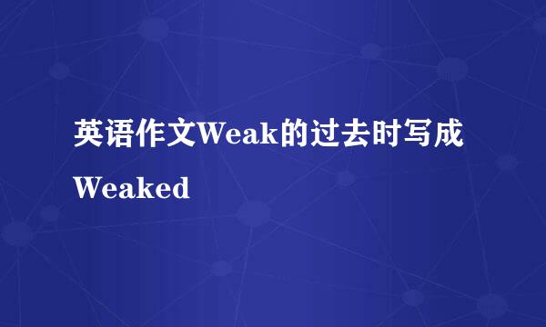 英语作文Weak的过去时写成Weaked